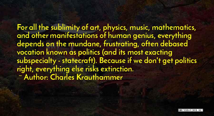 Charles Krauthammer Quotes: For All The Sublimity Of Art, Physics, Music, Mathematics, And Other Manifestations Of Human Genius, Everything Depends On The Mundane,