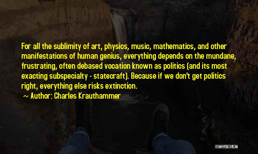 Charles Krauthammer Quotes: For All The Sublimity Of Art, Physics, Music, Mathematics, And Other Manifestations Of Human Genius, Everything Depends On The Mundane,
