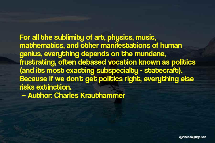 Charles Krauthammer Quotes: For All The Sublimity Of Art, Physics, Music, Mathematics, And Other Manifestations Of Human Genius, Everything Depends On The Mundane,