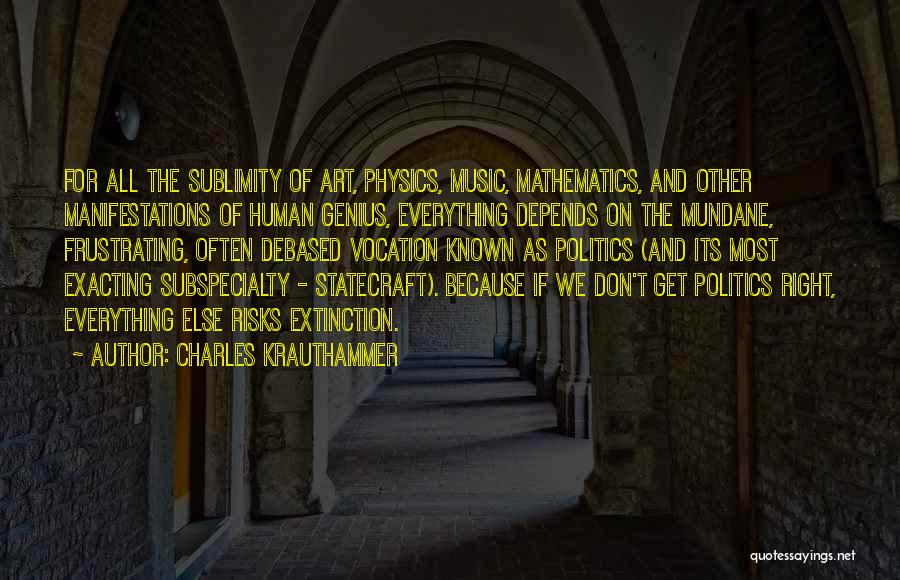 Charles Krauthammer Quotes: For All The Sublimity Of Art, Physics, Music, Mathematics, And Other Manifestations Of Human Genius, Everything Depends On The Mundane,