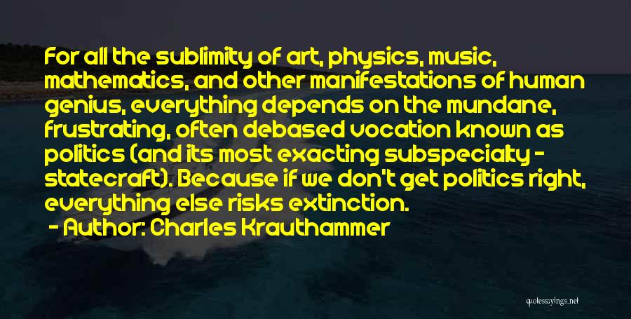 Charles Krauthammer Quotes: For All The Sublimity Of Art, Physics, Music, Mathematics, And Other Manifestations Of Human Genius, Everything Depends On The Mundane,