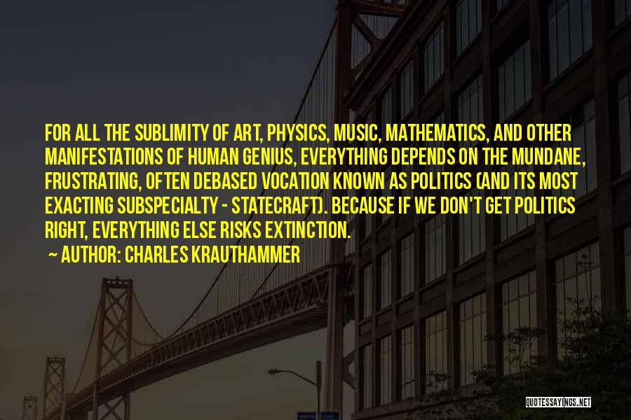 Charles Krauthammer Quotes: For All The Sublimity Of Art, Physics, Music, Mathematics, And Other Manifestations Of Human Genius, Everything Depends On The Mundane,