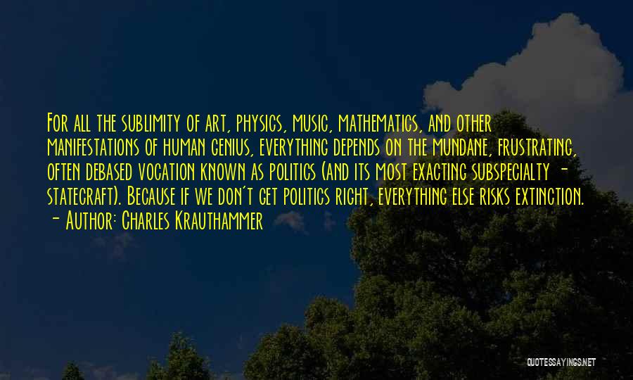 Charles Krauthammer Quotes: For All The Sublimity Of Art, Physics, Music, Mathematics, And Other Manifestations Of Human Genius, Everything Depends On The Mundane,