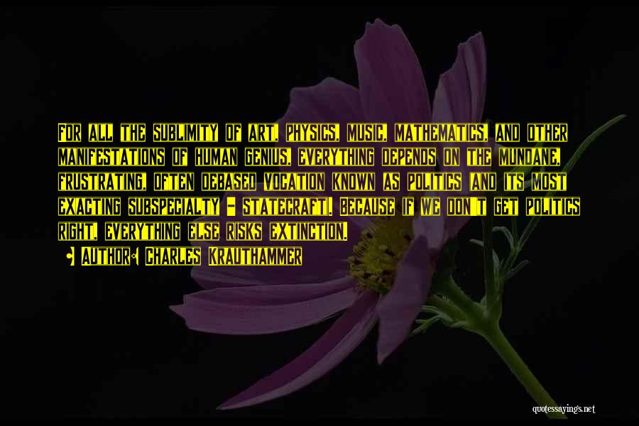 Charles Krauthammer Quotes: For All The Sublimity Of Art, Physics, Music, Mathematics, And Other Manifestations Of Human Genius, Everything Depends On The Mundane,
