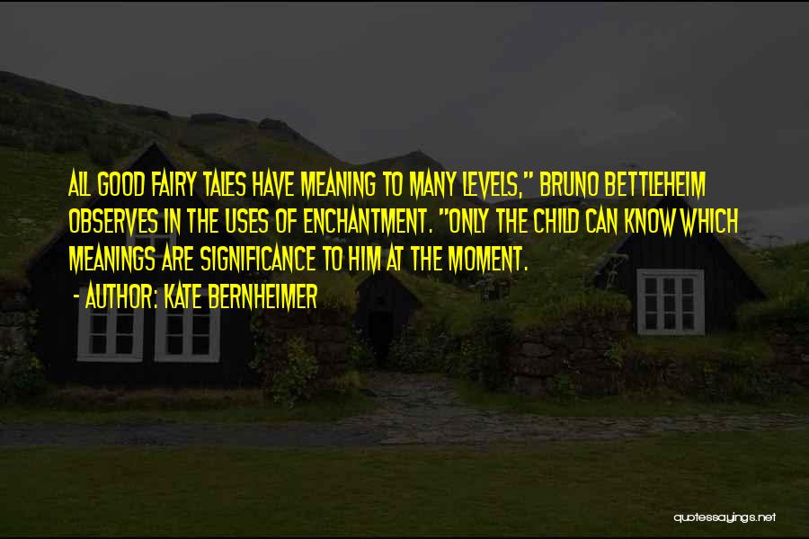Kate Bernheimer Quotes: All Good Fairy Tales Have Meaning To Many Levels, Bruno Bettleheim Observes In The Uses Of Enchantment. Only The Child