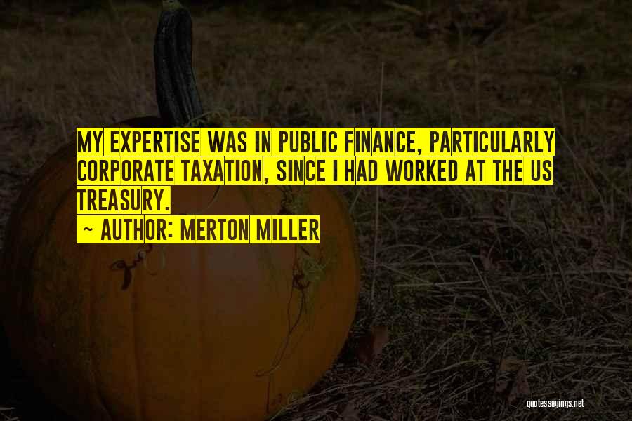 Merton Miller Quotes: My Expertise Was In Public Finance, Particularly Corporate Taxation, Since I Had Worked At The Us Treasury.