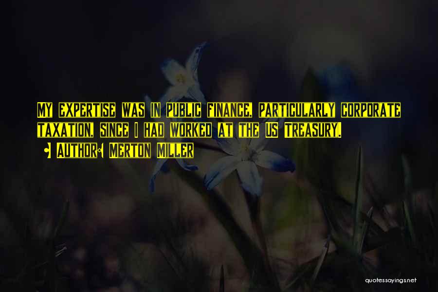 Merton Miller Quotes: My Expertise Was In Public Finance, Particularly Corporate Taxation, Since I Had Worked At The Us Treasury.