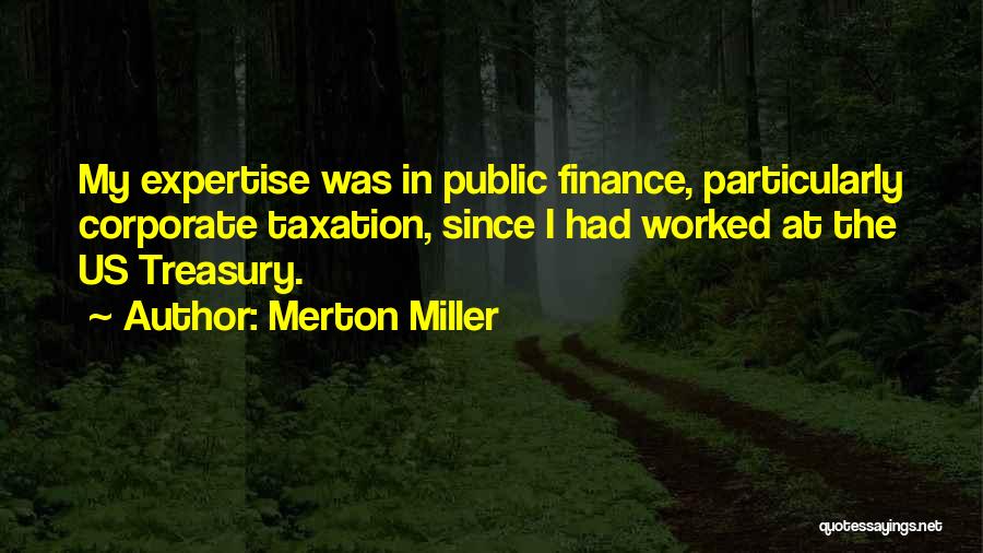 Merton Miller Quotes: My Expertise Was In Public Finance, Particularly Corporate Taxation, Since I Had Worked At The Us Treasury.