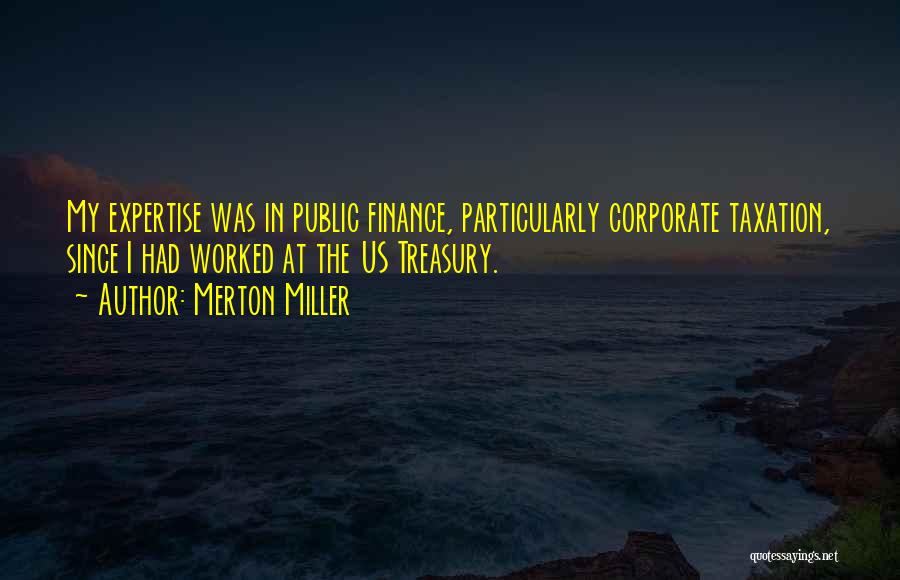 Merton Miller Quotes: My Expertise Was In Public Finance, Particularly Corporate Taxation, Since I Had Worked At The Us Treasury.