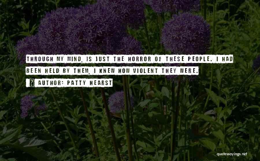 Patty Hearst Quotes: Through My Mind, Is Just The Horror Of These People. I Had Been Held By Them, I Knew How Violent