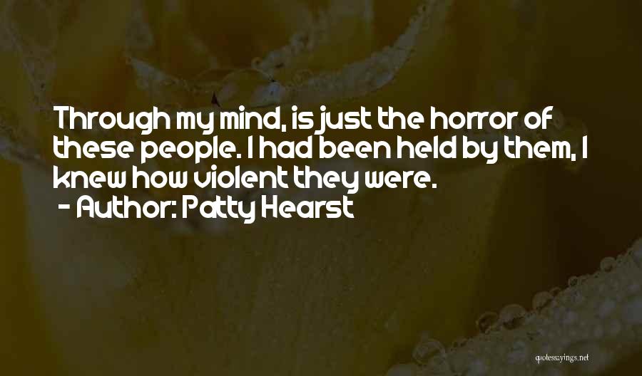 Patty Hearst Quotes: Through My Mind, Is Just The Horror Of These People. I Had Been Held By Them, I Knew How Violent