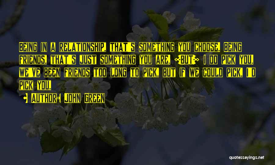 John Green Quotes: Being In A Relationship, That's Something You Choose. Being Friends, That's Just Something You Are. [but] I Do Pick You.