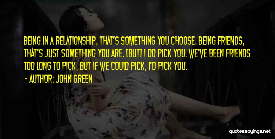 John Green Quotes: Being In A Relationship, That's Something You Choose. Being Friends, That's Just Something You Are. [but] I Do Pick You.