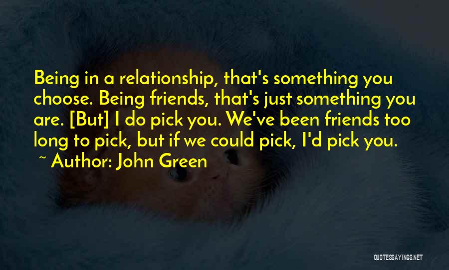 John Green Quotes: Being In A Relationship, That's Something You Choose. Being Friends, That's Just Something You Are. [but] I Do Pick You.