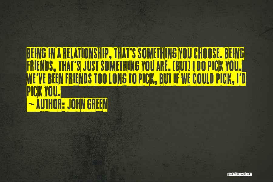 John Green Quotes: Being In A Relationship, That's Something You Choose. Being Friends, That's Just Something You Are. [but] I Do Pick You.