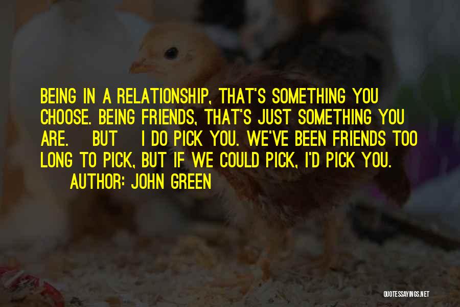 John Green Quotes: Being In A Relationship, That's Something You Choose. Being Friends, That's Just Something You Are. [but] I Do Pick You.