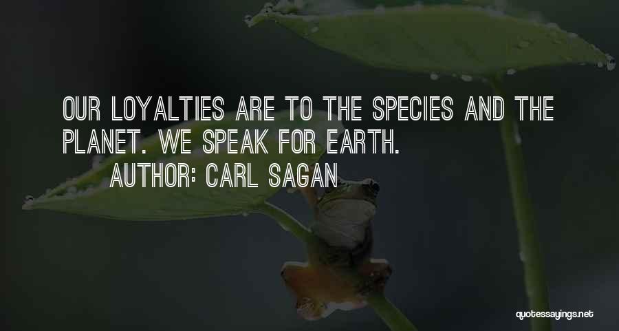 Carl Sagan Quotes: Our Loyalties Are To The Species And The Planet. We Speak For Earth.