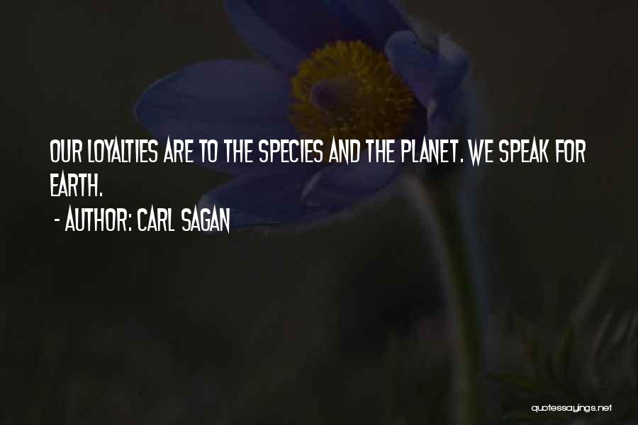 Carl Sagan Quotes: Our Loyalties Are To The Species And The Planet. We Speak For Earth.