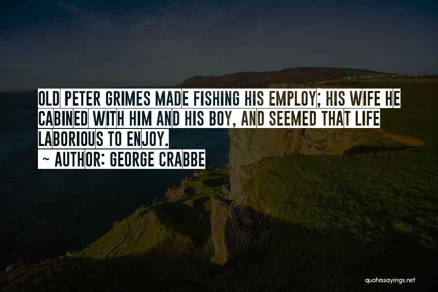 George Crabbe Quotes: Old Peter Grimes Made Fishing His Employ; His Wife He Cabined With Him And His Boy, And Seemed That Life