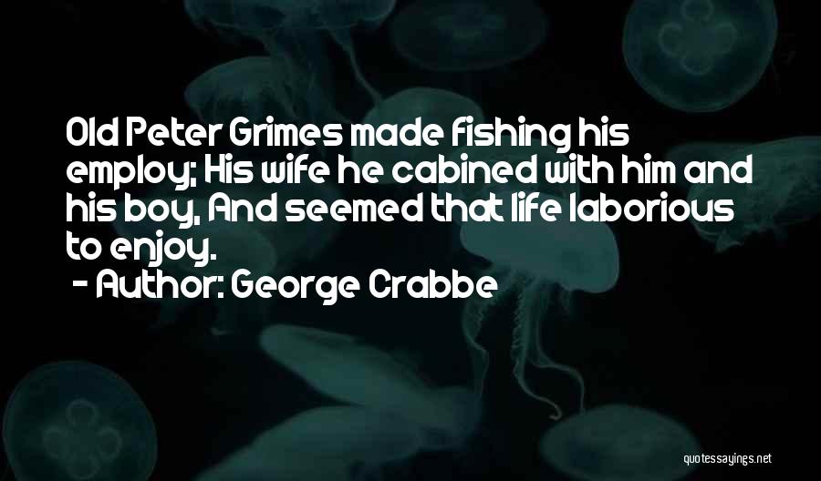 George Crabbe Quotes: Old Peter Grimes Made Fishing His Employ; His Wife He Cabined With Him And His Boy, And Seemed That Life