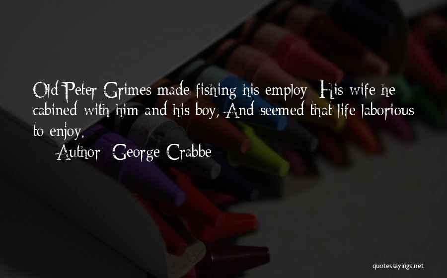 George Crabbe Quotes: Old Peter Grimes Made Fishing His Employ; His Wife He Cabined With Him And His Boy, And Seemed That Life