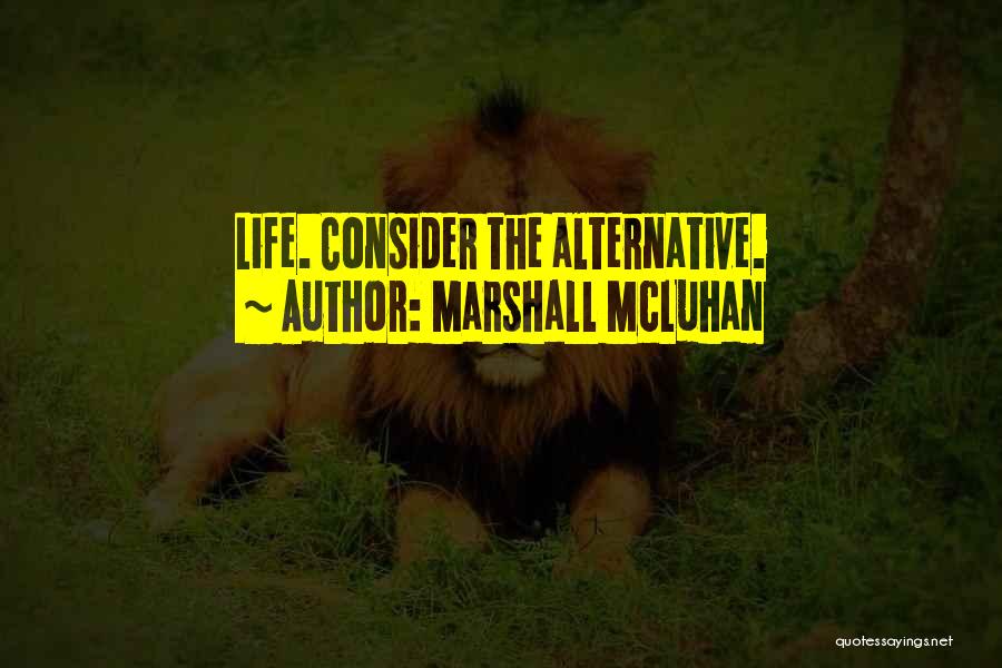 Marshall McLuhan Quotes: Life. Consider The Alternative.