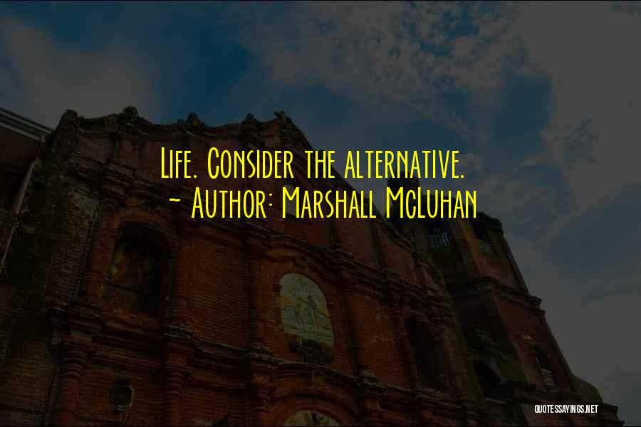 Marshall McLuhan Quotes: Life. Consider The Alternative.