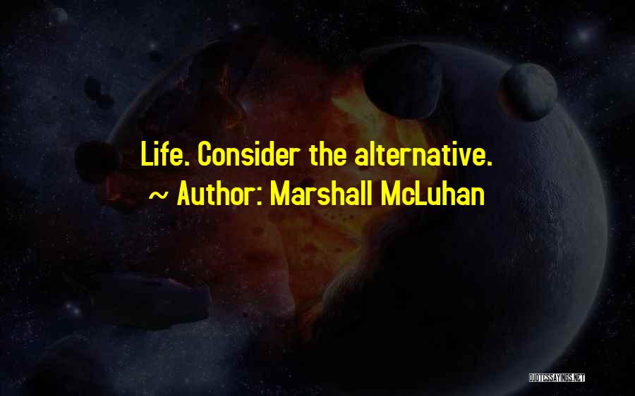 Marshall McLuhan Quotes: Life. Consider The Alternative.