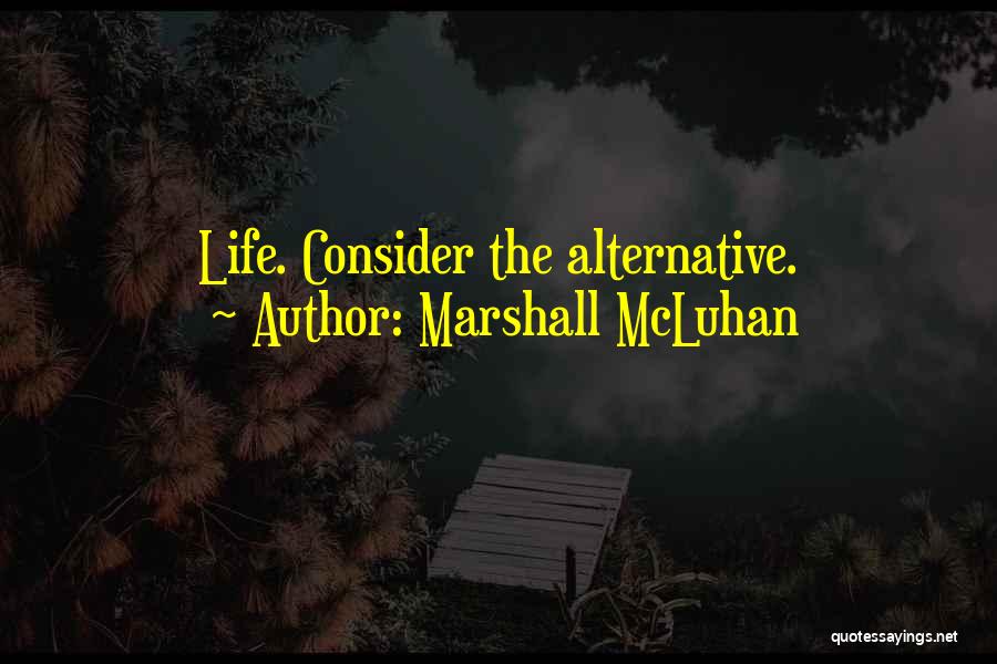 Marshall McLuhan Quotes: Life. Consider The Alternative.