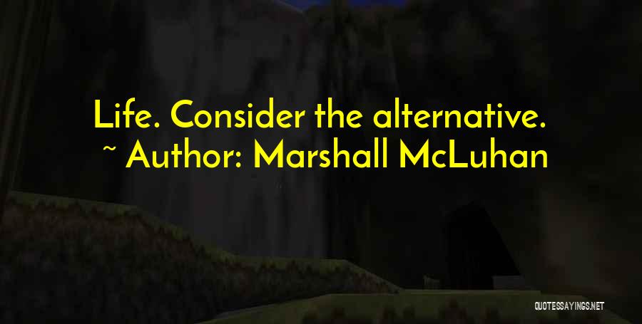 Marshall McLuhan Quotes: Life. Consider The Alternative.