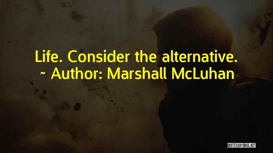 Marshall McLuhan Quotes: Life. Consider The Alternative.