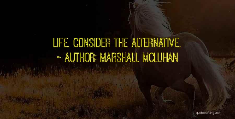 Marshall McLuhan Quotes: Life. Consider The Alternative.