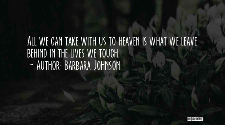 Barbara Johnson Quotes: All We Can Take With Us To Heaven Is What We Leave Behind In The Lives We Touch.