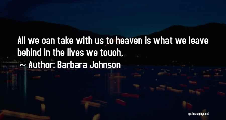 Barbara Johnson Quotes: All We Can Take With Us To Heaven Is What We Leave Behind In The Lives We Touch.