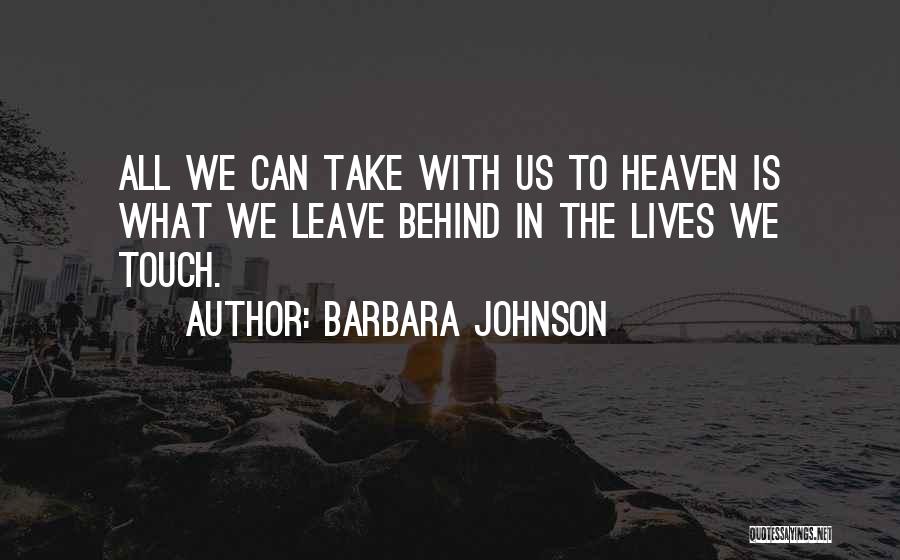 Barbara Johnson Quotes: All We Can Take With Us To Heaven Is What We Leave Behind In The Lives We Touch.