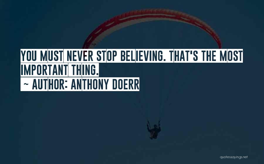 Anthony Doerr Quotes: You Must Never Stop Believing. That's The Most Important Thing.