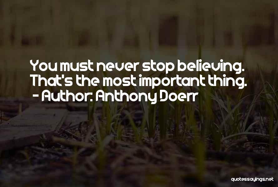 Anthony Doerr Quotes: You Must Never Stop Believing. That's The Most Important Thing.
