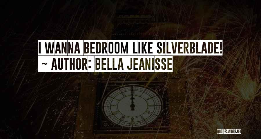 Bella Jeanisse Quotes: I Wanna Bedroom Like Silverblade!