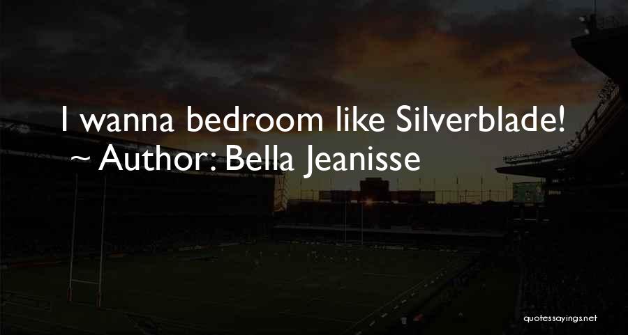 Bella Jeanisse Quotes: I Wanna Bedroom Like Silverblade!