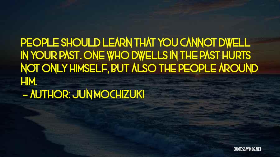 Jun Mochizuki Quotes: People Should Learn That You Cannot Dwell In Your Past. One Who Dwells In The Past Hurts Not Only Himself,