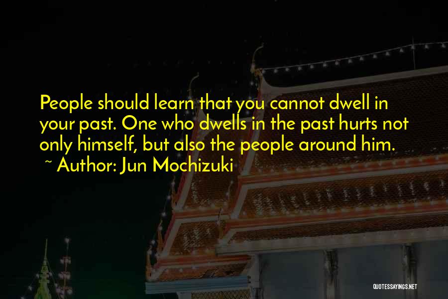 Jun Mochizuki Quotes: People Should Learn That You Cannot Dwell In Your Past. One Who Dwells In The Past Hurts Not Only Himself,