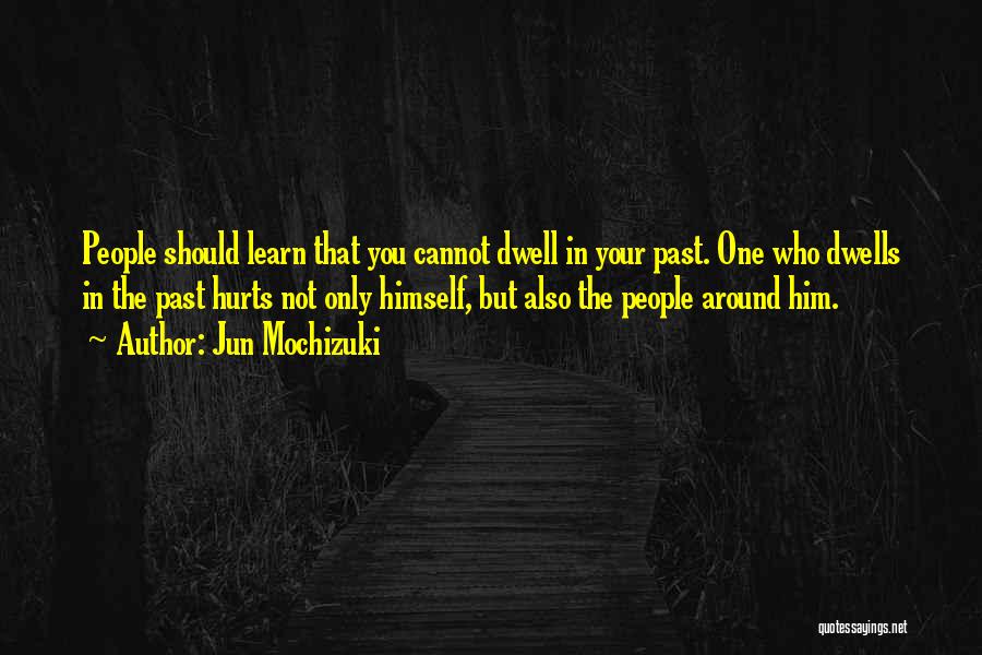 Jun Mochizuki Quotes: People Should Learn That You Cannot Dwell In Your Past. One Who Dwells In The Past Hurts Not Only Himself,