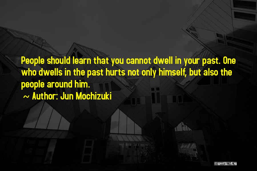 Jun Mochizuki Quotes: People Should Learn That You Cannot Dwell In Your Past. One Who Dwells In The Past Hurts Not Only Himself,