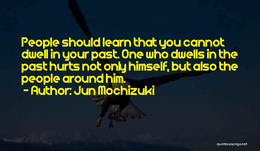 Jun Mochizuki Quotes: People Should Learn That You Cannot Dwell In Your Past. One Who Dwells In The Past Hurts Not Only Himself,