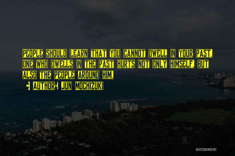 Jun Mochizuki Quotes: People Should Learn That You Cannot Dwell In Your Past. One Who Dwells In The Past Hurts Not Only Himself,