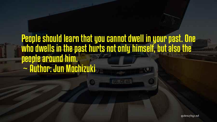 Jun Mochizuki Quotes: People Should Learn That You Cannot Dwell In Your Past. One Who Dwells In The Past Hurts Not Only Himself,