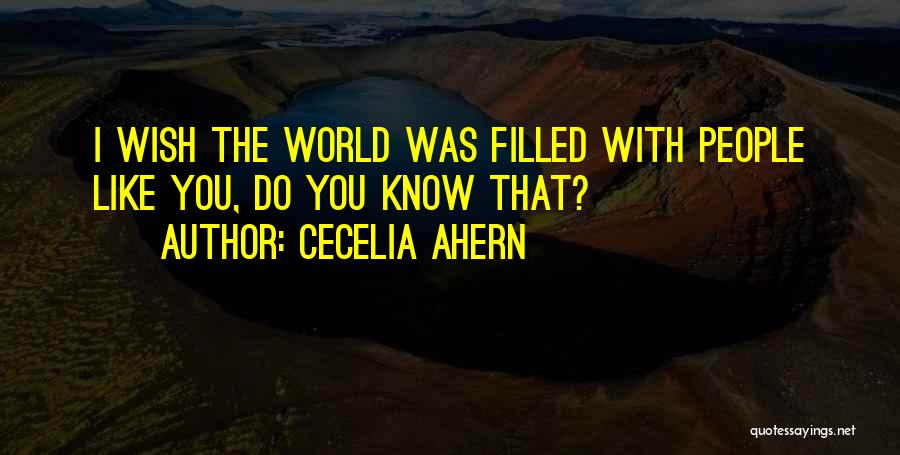 Cecelia Ahern Quotes: I Wish The World Was Filled With People Like You, Do You Know That?