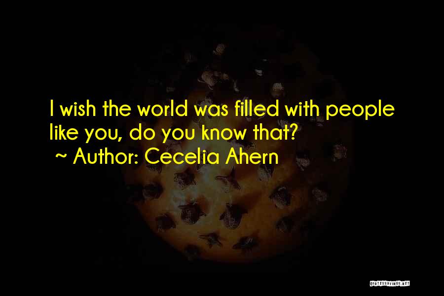 Cecelia Ahern Quotes: I Wish The World Was Filled With People Like You, Do You Know That?