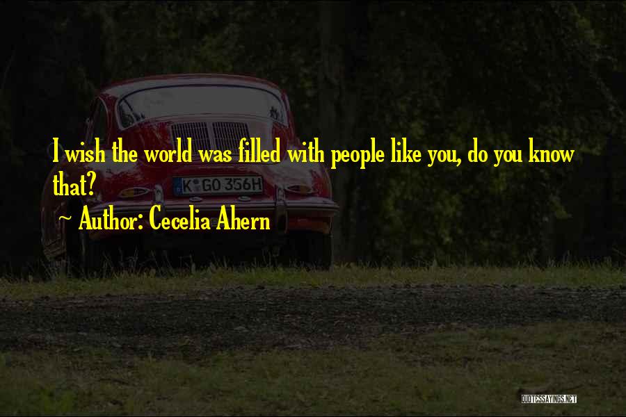 Cecelia Ahern Quotes: I Wish The World Was Filled With People Like You, Do You Know That?