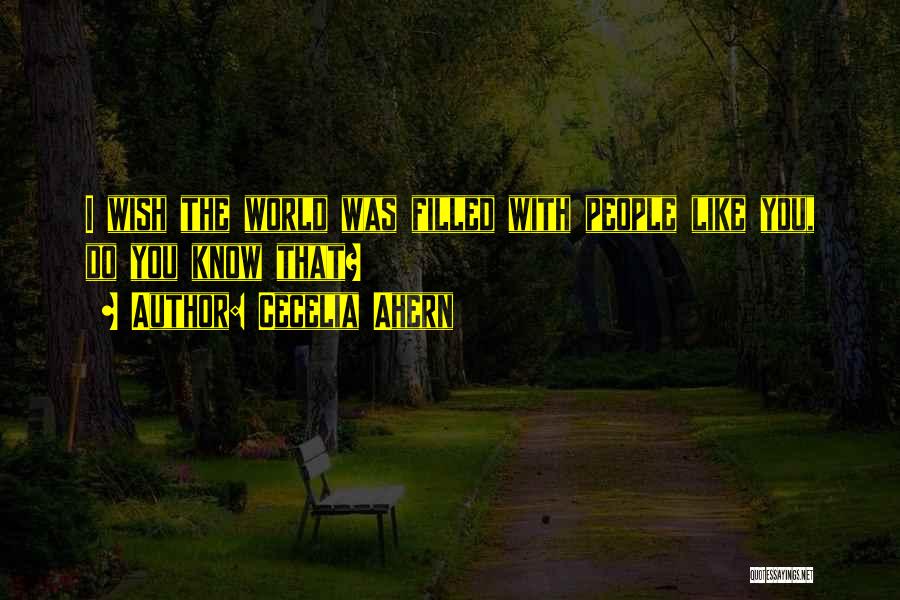 Cecelia Ahern Quotes: I Wish The World Was Filled With People Like You, Do You Know That?